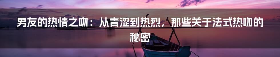 男友的热情之吻:从青涩到热烈,那些关于法式热吻的秘密