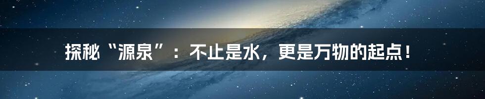 探秘“源泉”:不止是水,更是万物的起点!