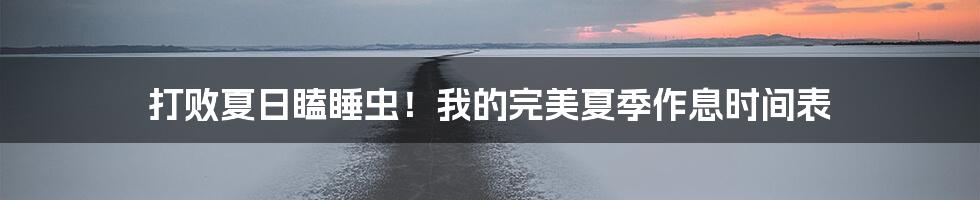 打败夏日瞌睡虫!我的完美夏季作息时间表