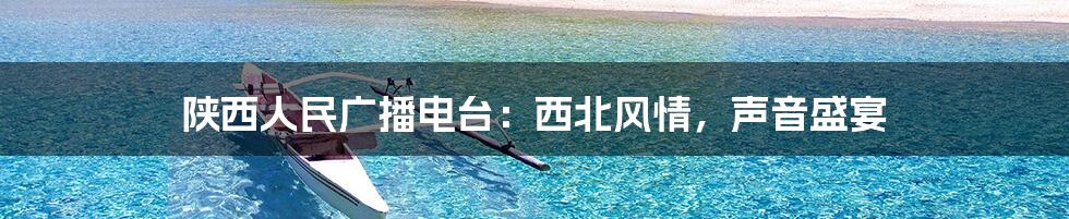 陕西人民广播电台:西北风情,声音盛宴