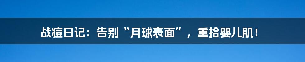 战痘日记:告别“月球表面”,重拾婴儿肌!