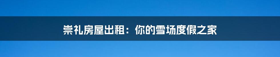 崇礼房屋出租：你的雪场度假之家
