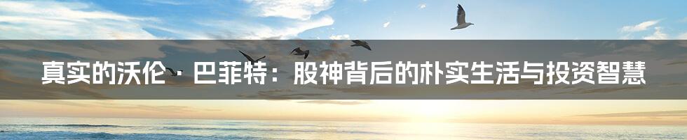 真实的沃伦·巴菲特:股神背后的朴实生活与投资智慧