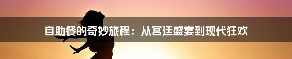 自助餐的奇妙旅程:从宫廷盛宴到现代狂欢