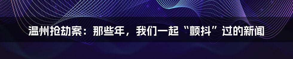 温州抢劫案:那些年,我们一起“颤抖”过的新闻