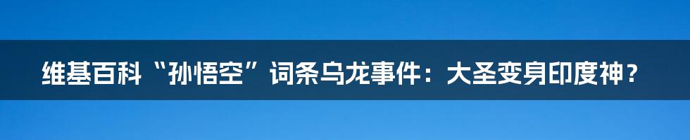 维基百科“孙悟空”词条乌龙事件:大圣变身印度神?