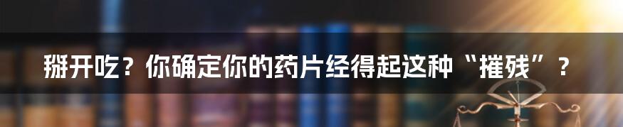 掰开吃?你确定你的药片经得起这种“摧残”?