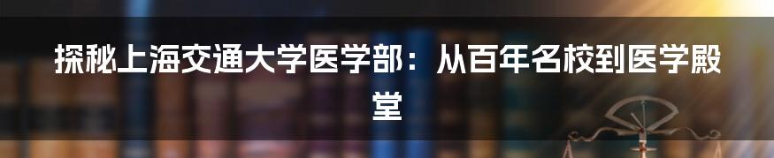 探秘上海交通大学医学部:从百年名校到医学殿堂