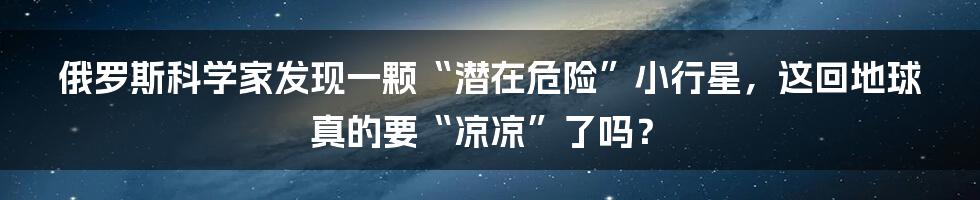 俄罗斯科学家发现一颗“潜在危险”小行星,这回地球真的要“凉凉”了吗?