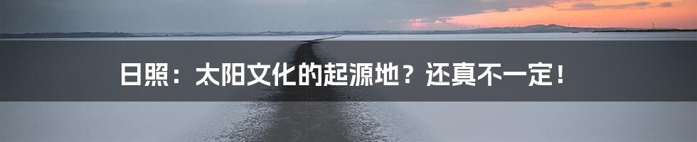 日照:太阳文化的起源地?还真不一定!