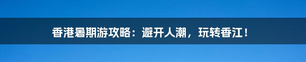 香港暑期游攻略:避开人潮,玩转香江!