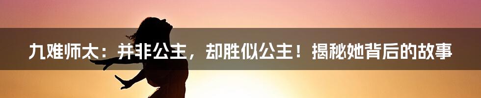 九难师太:并非公主,却胜似公主!揭秘她背后的故事