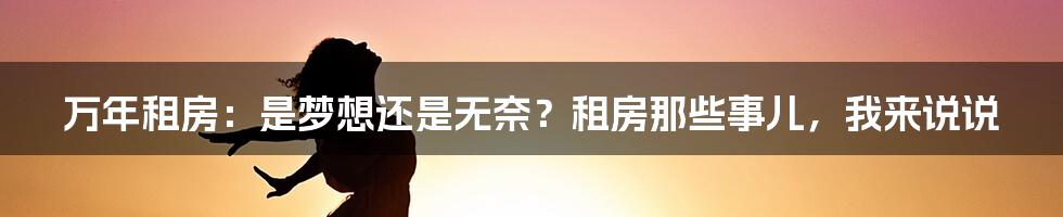 万年租房:是梦想还是无奈?租房那些事儿,我来说说