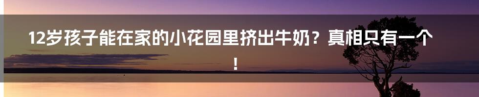 12岁孩子能在家的小花园里挤出牛奶?真相只有一个!