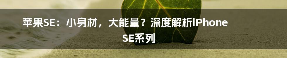 苹果SE:小身材,大能量?深度解析iPhone SE系列
