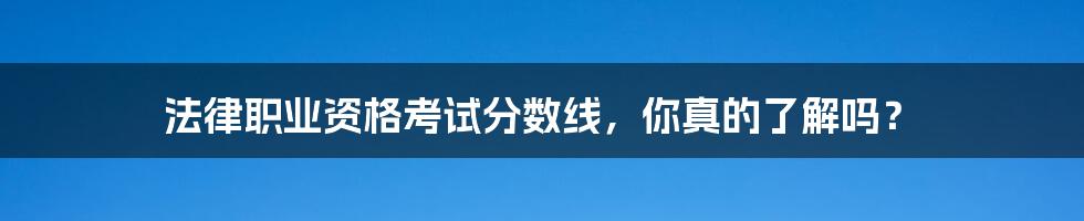 法律职业资格考试分数线，你真的了解吗？