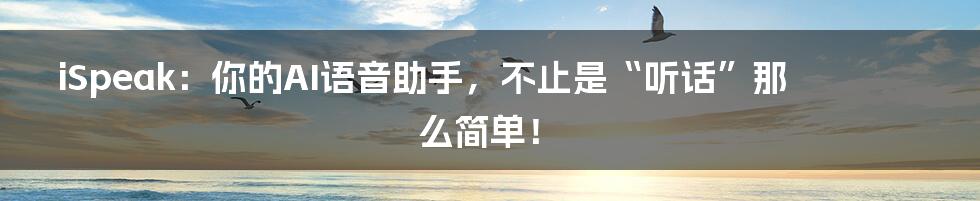 iSpeak:你的AI语音助手,不止是“听话”那么简单!