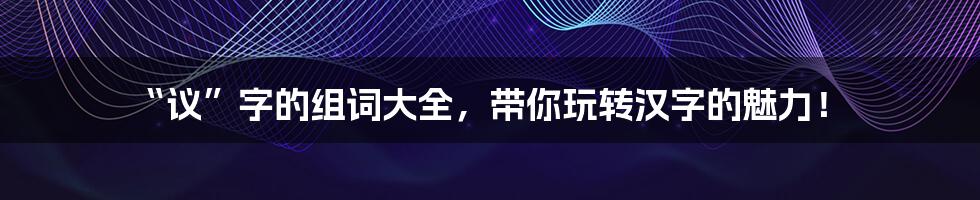 “议”字的组词大全,带你玩转汉字的魅力!