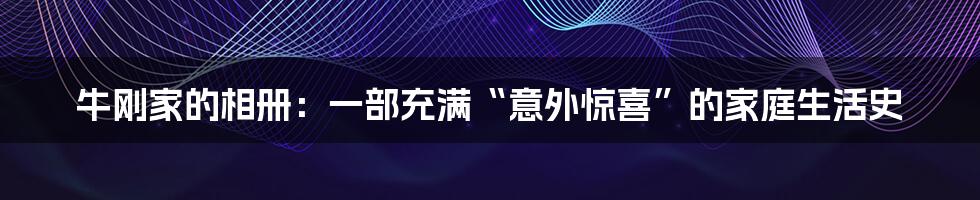 牛刚家的相册:一部充满“意外惊喜”的家庭生活史