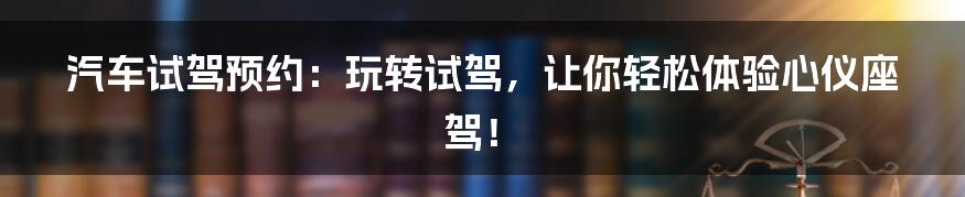 汽车试驾预约:玩转试驾,让你轻松体验心仪座驾!