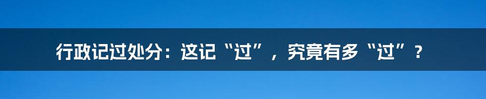 行政记过处分:这记“过”,究竟有多“过”?