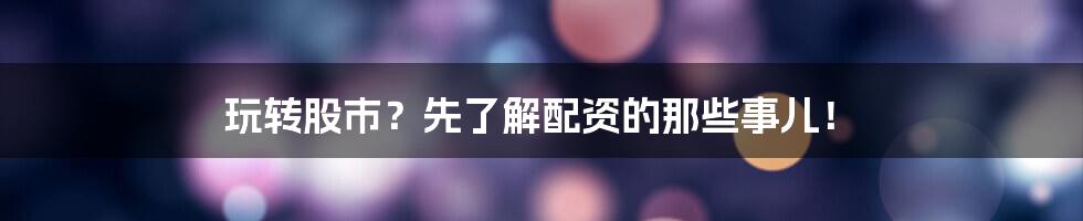 玩转股市?先了解配资的那些事儿!