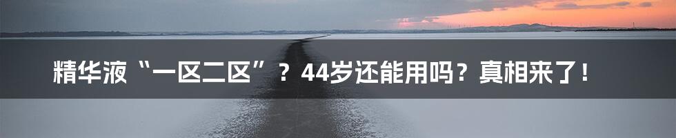 精华液“一区二区”?44岁还能用吗?真相来了!