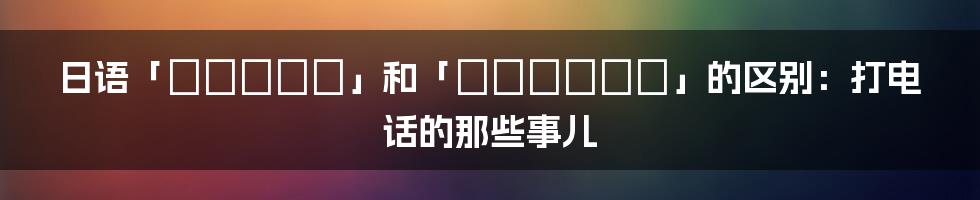 日语「でんわする」和「でんわします」的区别:打电话的那些事儿