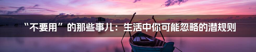 “不要用”的那些事儿:生活中你可能忽略的潜规则