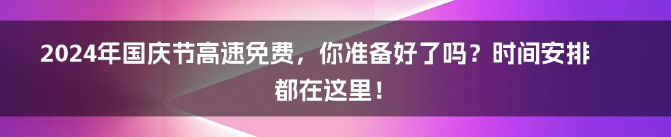 2024年国庆节高速免费,你准备好了吗?时间安排都在这里!