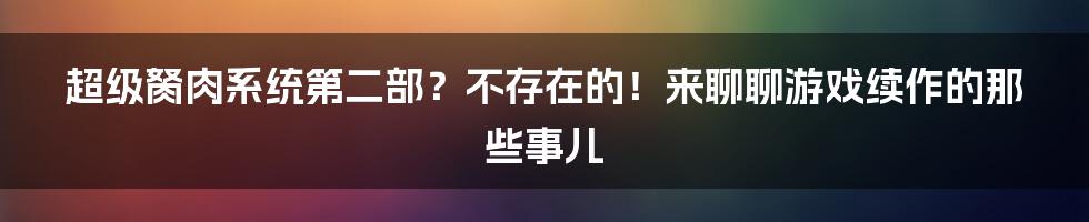 超级胬肉系统第二部?不存在的!来聊聊游戏续作的那些事儿
