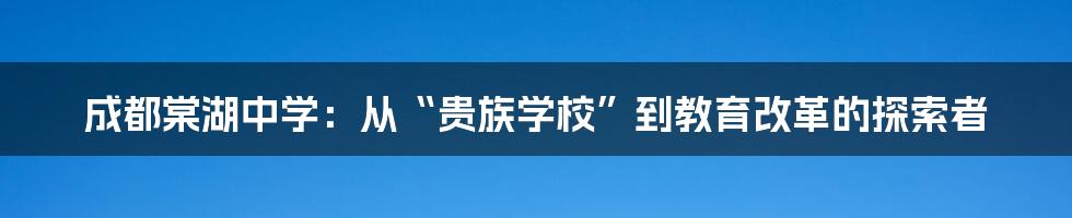 成都棠湖中学:从“贵族学校”到教育改革的探索者