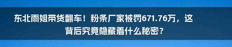 东北雨姐带货翻车!粉条厂家被罚671.76万,这背后究竟隐藏着什么秘密?