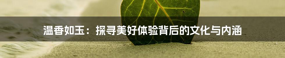 温香如玉:探寻美好体验背后的文化与内涵