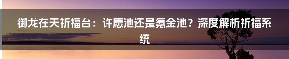 御龙在天祈福台:许愿池还是氪金池?深度解析祈福系统