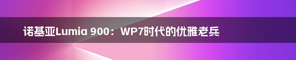 诺基亚Lumia 900:WP7时代的优雅老兵