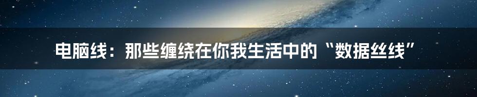 电脑线:那些缠绕在你我生活中的“数据丝线”