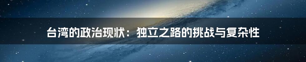 台湾的政治现状:独立之路的挑战与复杂性