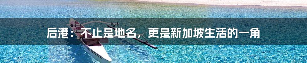 后港:不止是地名,更是新加坡生活的一角