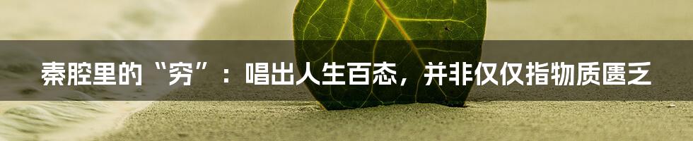 秦腔里的“穷”:唱出人生百态,并非仅仅指物质匮乏