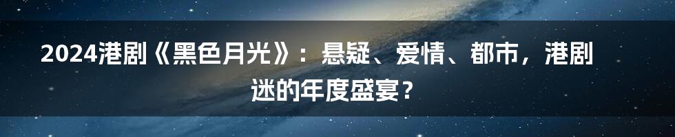 2024港剧《黑色月光》:悬疑、爱情、都市,港剧迷的年度盛宴?