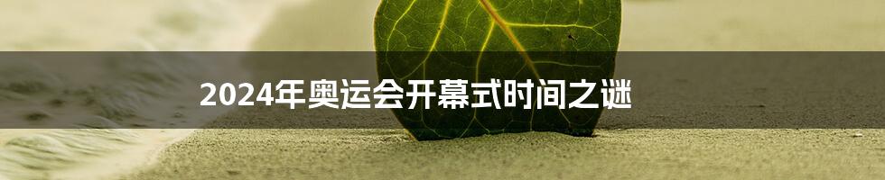 2024年奥运会开幕式时间之谜
