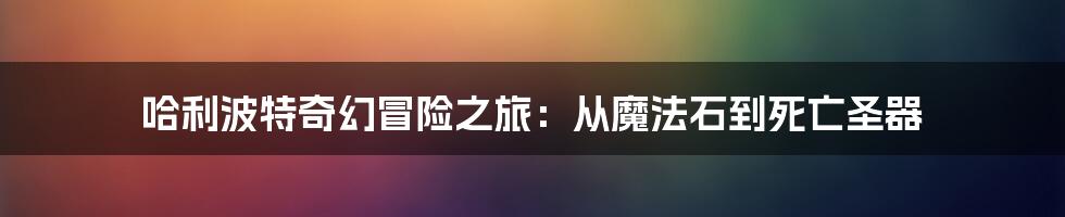 哈利波特奇幻冒险之旅:从魔法石到死亡圣器