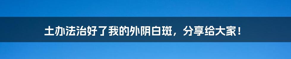 土办法治好了我的外阴白斑,分享给大家!