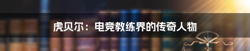 虎贝尔:电竞教练界的传奇人物