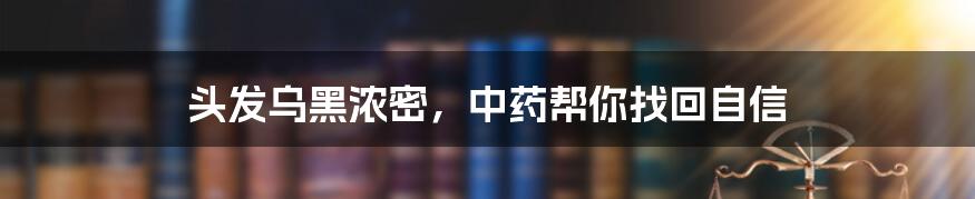 头发乌黑浓密,中药帮你找回自信