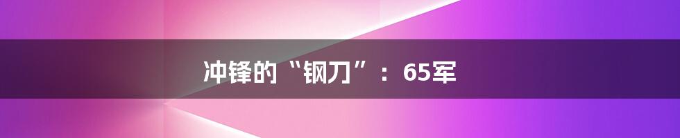 冲锋的“钢刀”:65军