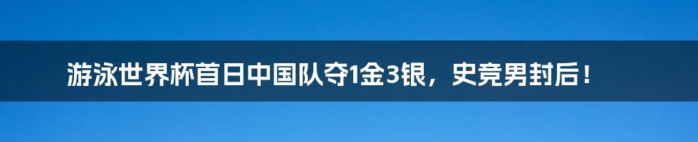 游泳世界杯首日中国队夺1金3银,史竞男封后!