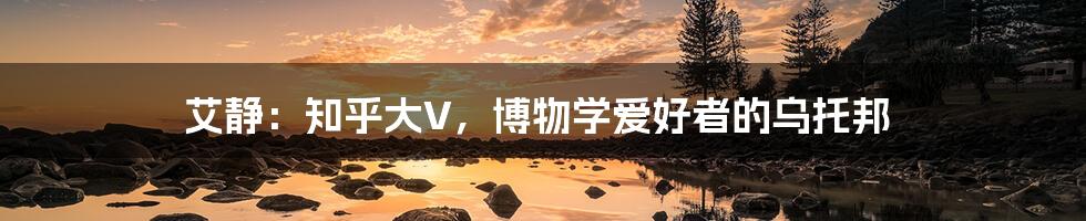 艾静:知乎大V,博物学爱好者的乌托邦
