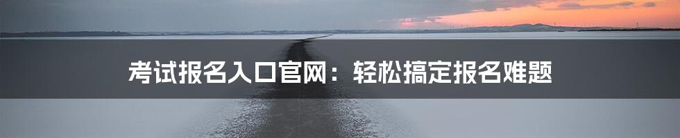 考试报名入口官网：轻松搞定报名难题